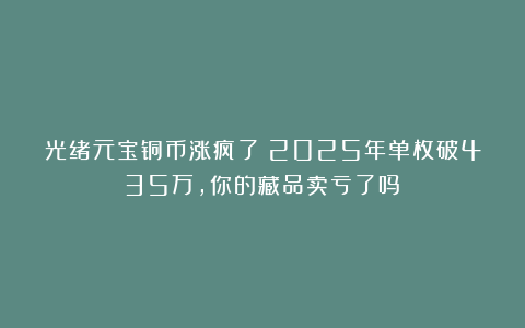 光绪元宝铜币涨疯了！2025年单枚破435万，你的藏品卖亏了吗？