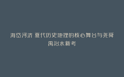 海岱河济：夏代历史地理的核心舞台与尧舜禹治水新考
