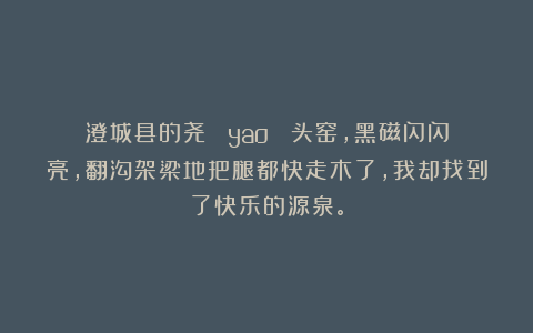 澄城县的尧 （yao） 头窑，黑磁闪闪亮，翻沟架梁地把腿都快走木了，我却找到了快乐的源泉。