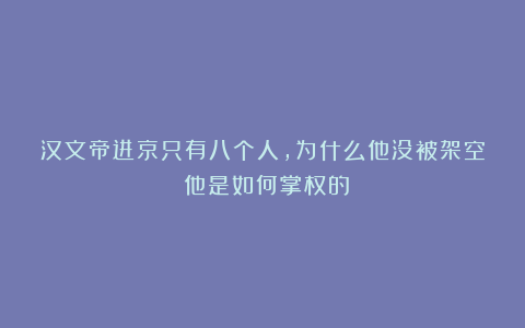 汉文帝进京只有八个人，为什么他没被架空？他是如何掌权的