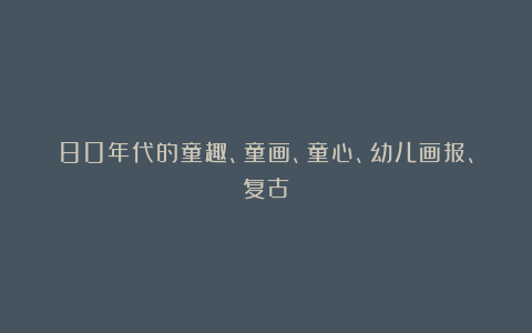 80年代的童趣、童画、童心、幼儿画报、复古