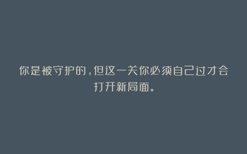 你是被守护的，但这一关你必须自己过才会打开新局面。