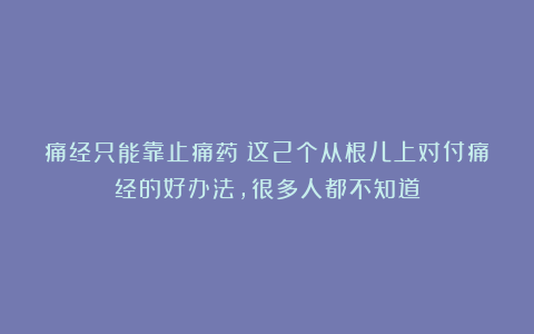 痛经只能靠止痛药？这2个从根儿上对付痛经的好办法，很多人都不知道