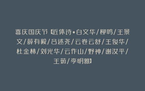 喜庆国庆节【近体诗•白文华/柳鸣/王景文/薛有毅/吕述尧/云卷云舒/王俊华/杜金林/刘光华/云作山/野神/谢汝平/王茹/李明雅】