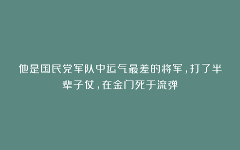 他是国民党军队中运气最差的将军，打了半辈子仗，在金门死于流弹