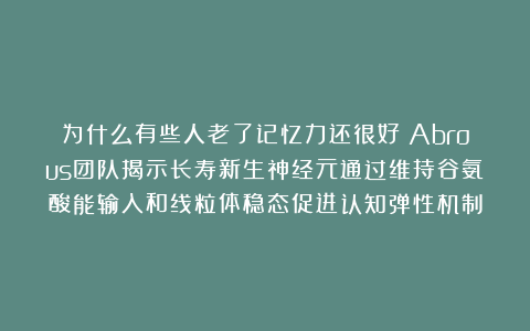 为什么有些人老了记忆力还很好？Abrous团队揭示长寿新生神经元通过维持谷氨酸能输入和线粒体稳态促进认知弹性机制
