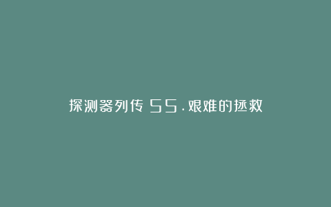 探测器列传：55.艰难的拯救