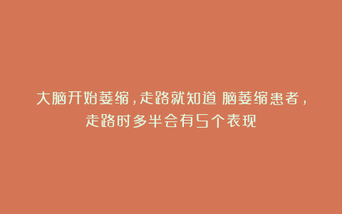 大脑开始萎缩，走路就知道？脑萎缩患者，走路时多半会有5个表现