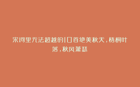 宋词里无法超越的10首绝美秋天，梧桐叶落，秋风萧瑟！