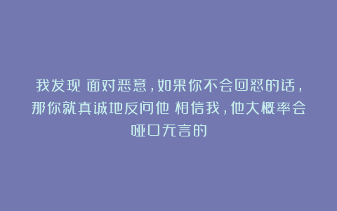 我发现：面对恶意，如果你不会回怼的话，那你就真诚地反问他；相信我，他大概率会哑口无言的