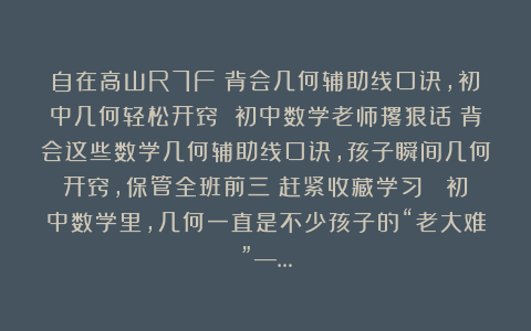 自在高山R7F：背会几何辅助线口诀，初中几何轻松开窍 初中数学老师撂狠话：背会这些数学几何辅助线口诀，孩子瞬间几何开窍，保管全班前三！赶紧收藏学习！ 初中数学里，几何一直是不少孩子的“老大难”—…