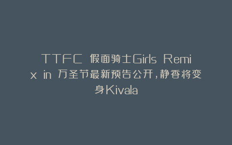 TTFC 假面骑士Girls Remix in 万圣节最新预告公开，静香将变身Kivala