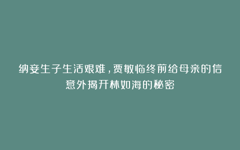 纳妾生子生活艰难，贾敏临终前给母亲的信意外揭开林如海的秘密