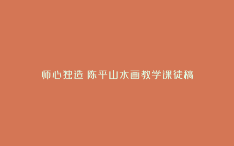 师心独造：陈平山水画教学课徒稿