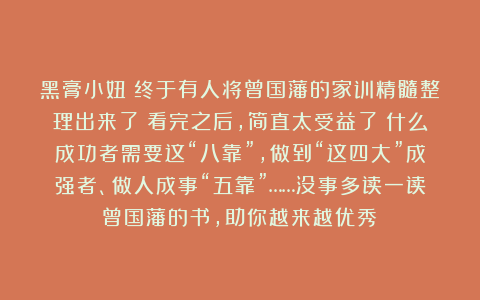 黑膏小妞：终于有人将曾国藩的家训精髓整理出来了！看完之后，简直太受益了！什么成功者需要这“八靠”，做到“这四大”成强者、做人成事“五靠”……没事多读一读曾国藩的书，助你越来越优秀！
