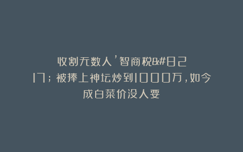 收割无数人’智商税’：被捧上神坛炒到1000万，如今成白菜价没人要