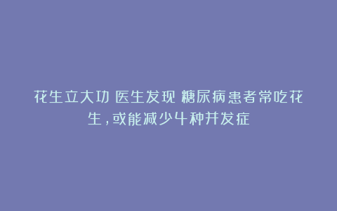 花生立大功！医生发现：糖尿病患者常吃花生，或能减少4种并发症