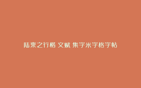 陆柬之行楷《文赋》集字米字格字帖