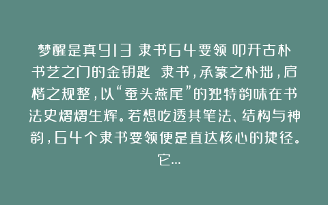 梦醒是真913：隶书64要领：叩开古朴书艺之门的金钥匙 隶书，承篆之朴拙，启楷之规整，以“蚕头燕尾”的独特韵味在书法史熠熠生辉。若想吃透其笔法、结构与神韵，64个隶书要领便是直达核心的捷径。 它…