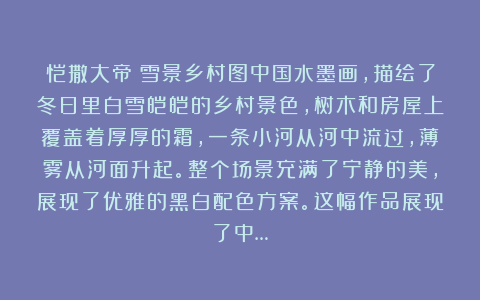 恺撒大帝：雪景乡村图中国水墨画，描绘了冬日里白雪皑皑的乡村景色，树木和房屋上覆盖着厚厚的霜，一条小河从河中流过，薄雾从河面升起。整个场景充满了宁静的美，展现了优雅的黑白配色方案。这幅作品展现了中…