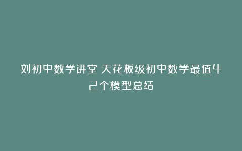 刘初中数学讲堂：天花板级初中数学最值42个模型总结