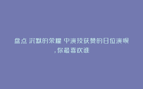 盘点《沉默的荣耀》中演技获赞的8位演员，你最喜欢谁？
