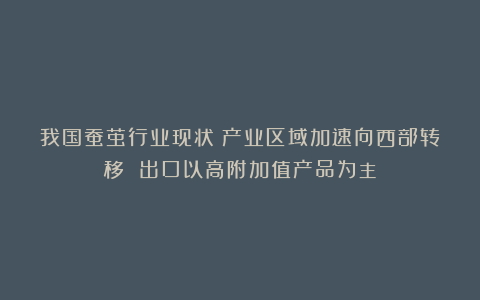 我国蚕茧行业现状：产业区域加速向西部转移 出口以高附加值产品为主