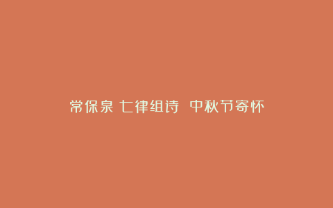 常保泉：七律组诗 中秋节寄怀