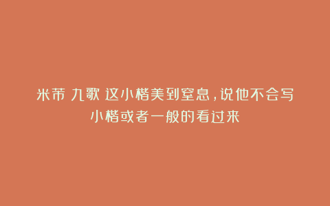 米芾《九歌》这小楷美到窒息，说他不会写小楷或者一般的看过来！
