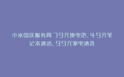 小米国庆服务周：79元换电池、49元笔记本清洁、99元家电清洗