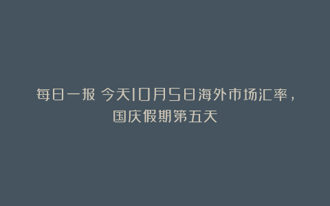 每日一报：今天10月5日海外市场汇率，国庆假期第五天