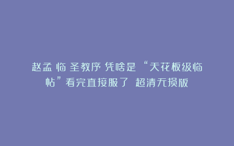 赵孟頫临《圣教序》凭啥是 “天花板级临帖”？看完直接服了！（超清无损版）