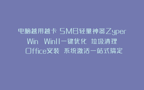 电脑越用越卡？5MB轻量神器ZyperWin ：Win11一键优化 垃圾清理 Office安装 系统激活一站式搞定！