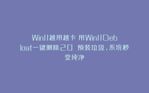 Win11越用越卡？用Win11Debloat一键删除20 预装垃圾，系统秒变纯净