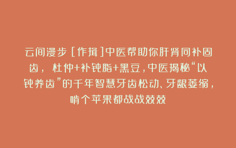 云间漫步：[作揖]中医帮助你肝肾同补固齿， 杜仲+补骨脂+黑豆，中医揭秘“以骨养齿”的千年智慧牙齿松动、牙龈萎缩，啃个苹果都战战兢兢？