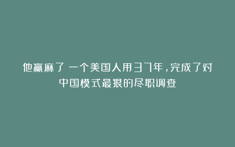 他赢麻了:一个美国人用37年,完成了对中国模式最狠的尽职调查