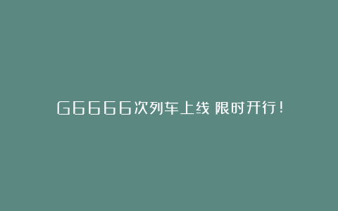 G6666次列车上线！限时开行!
