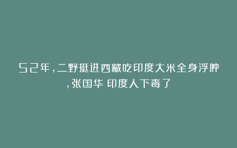 52年，二野挺进西藏吃印度大米全身浮肿，张国华：印度人下毒了？
