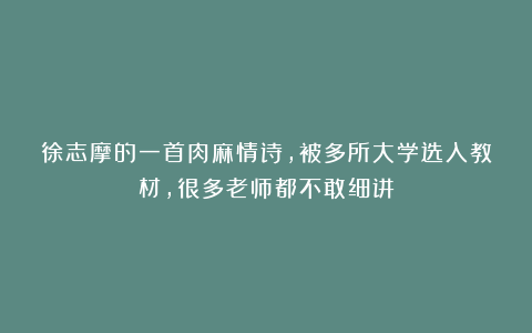 徐志摩的一首肉麻情诗，被多所大学选入教材，很多老师都不敢细讲