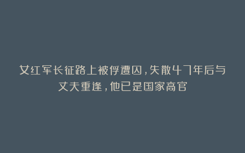 女红军长征路上被俘遭囚，失散47年后与丈夫重逢，他已是国家高官