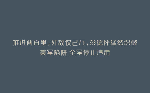 推进两百里，歼敌仅2万，彭德怀猛然识破美军陷阱：全军停止追击