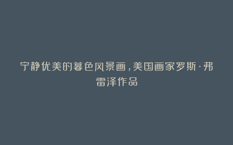 宁静优美的暮色风景画，美国画家罗斯·弗雷泽作品