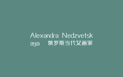 Alexandra Nedzvetskaya | 俄罗斯当代女画家