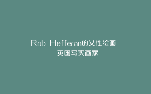 Rob Hefferan的女性绘画 | 英国写实画家