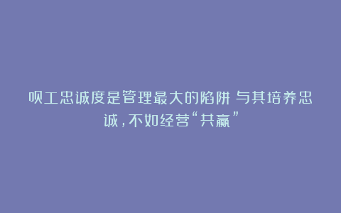 员工忠诚度是管理最大的陷阱：与其培养忠诚，不如经营“共赢”