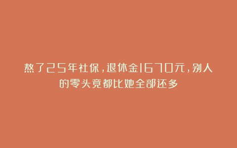 熬了25年社保，退休金1670元，别人的零头竟都比她全部还多
