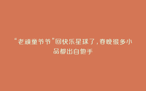 “老顽童爷爷”回快乐星球了，春晚很多小品都出自他手