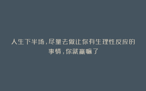 人生下半场，尽量去做让你有生理性反应的事情，你就赢嘛了