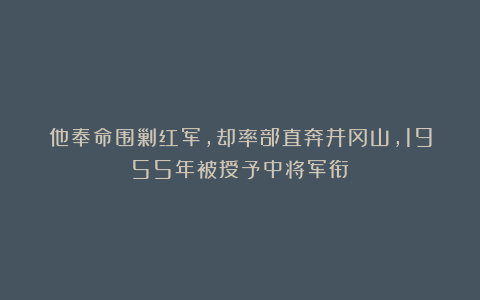 他奉命围剿红军，却率部直奔井冈山，1955年被授予中将军衔