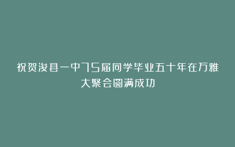 祝贺浚县一中75届同学毕业五十年在万雅大聚会圆满成功